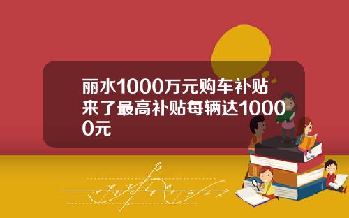 丽水1000万元购车补贴来了最高补贴每辆达10000元