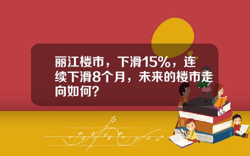 丽江楼市，下滑15%，连续下滑8个月，未来的楼市走向如何？