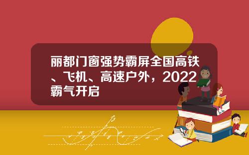 丽都门窗强势霸屏全国高铁、飞机、高速户外,2022霸气开启