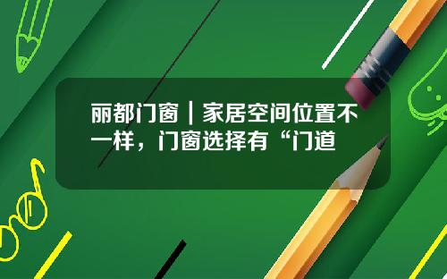 丽都门窗｜家居空间位置不一样，门窗选择有“门道