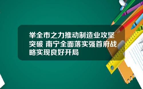 举全市之力推动制造业攻坚突破 南宁全面落实强首府战略实现良好开局