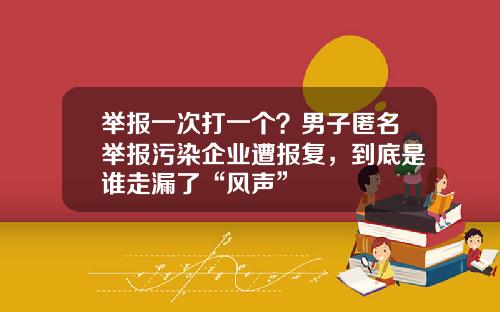 举报一次打一个？男子匿名举报污染企业遭报复，到底是谁走漏了“风声”