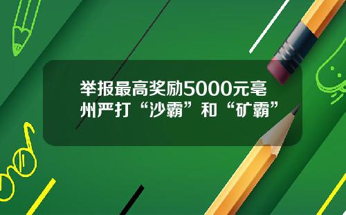 举报最高奖励5000元亳州严打“沙霸”和“矿霸”