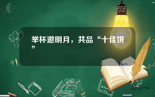 举杯邀明月，共品“十佳饼”