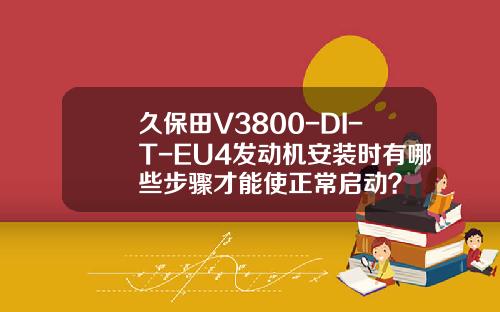 久保田V3800-DI-T-EU4发动机安装时有哪些步骤才能使正常启动?