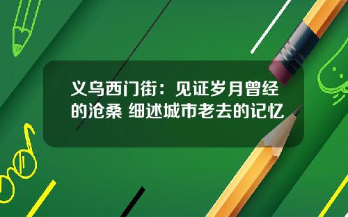义乌西门街：见证岁月曾经的沧桑 细述城市老去的记忆