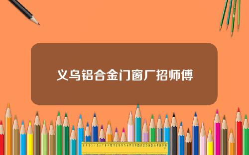 义乌铝合金门窗厂招师傅