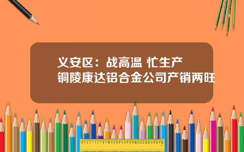 义安区：战高温 忙生产 铜陵康达铝合金公司产销两旺