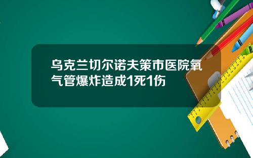 乌克兰切尔诺夫策市医院氧气管爆炸造成1死1伤