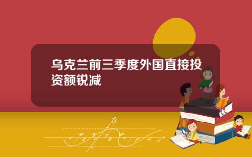 乌克兰前三季度外国直接投资额锐减