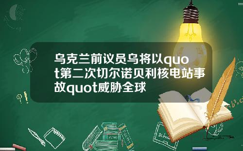 乌克兰前议员乌将以quot第二次切尔诺贝利核电站事故quot威胁全球