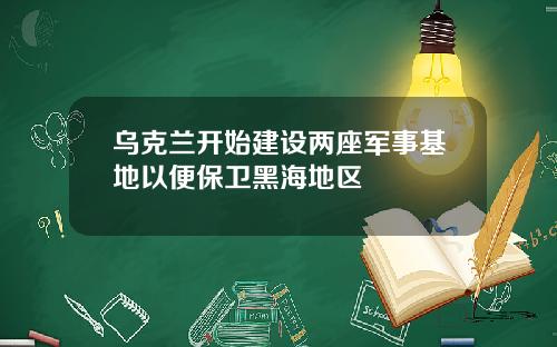 乌克兰开始建设两座军事基地以便保卫黑海地区