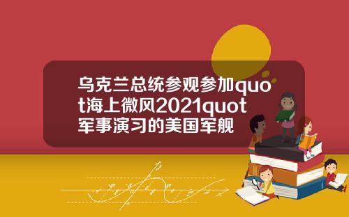 乌克兰总统参观参加quot海上微风2021quot军事演习的美国军舰