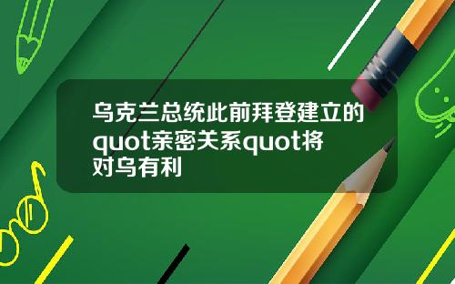 乌克兰总统此前拜登建立的quot亲密关系quot将对乌有利