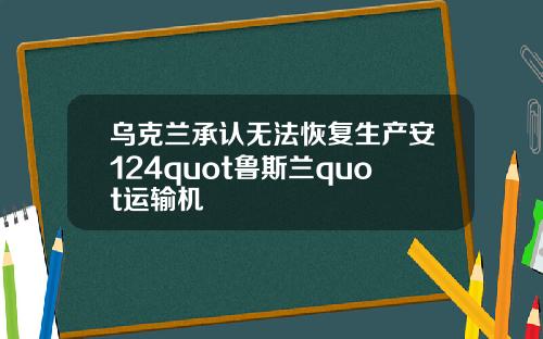 乌克兰承认无法恢复生产安124quot鲁斯兰quot运输机