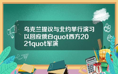 乌克兰提议与北约举行演习以回应俄白quot西方2021quot军演