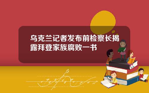 乌克兰记者发布前检察长揭露拜登家族腐败一书