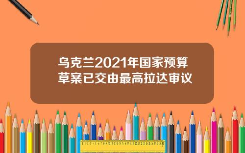 乌克兰2021年国家预算草案已交由最高拉达审议