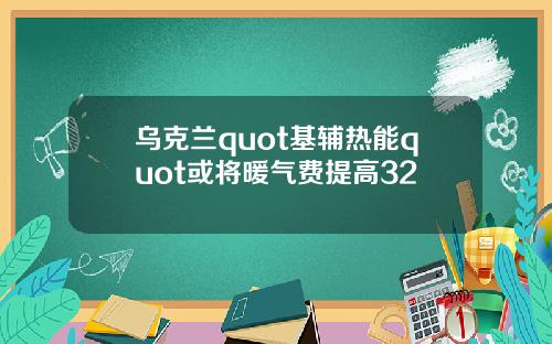 乌克兰quot基辅热能quot或将暖气费提高32