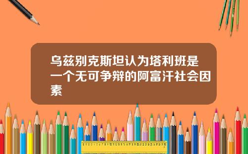 乌兹别克斯坦认为塔利班是一个无可争辩的阿富汗社会因素