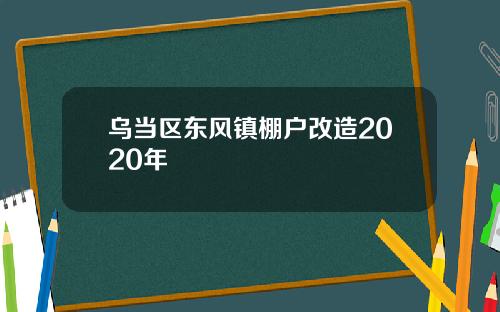 乌当区东风镇棚户改造2020年