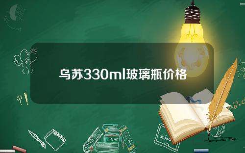 乌苏330ml玻璃瓶价格