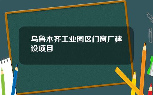 乌鲁木齐工业园区门窗厂建设项目