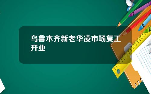 乌鲁木齐新老华凌市场复工开业