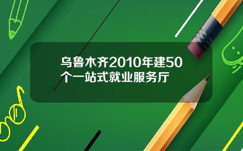 乌鲁木齐2010年建50个一站式就业服务厅