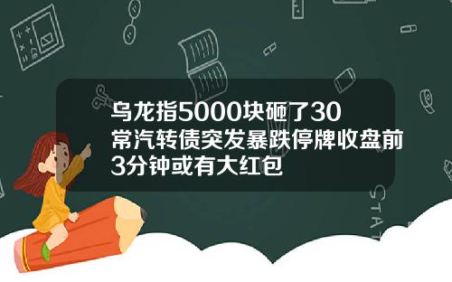 乌龙指5000块砸了30常汽转债突发暴跌停牌收盘前3分钟或有大红包