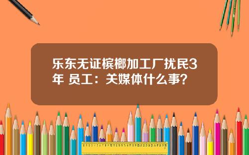 乐东无证槟榔加工厂扰民3年 员工：关媒体什么事？