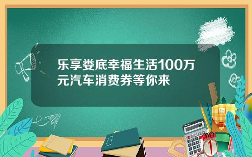 乐享娄底幸福生活100万元汽车消费券等你来