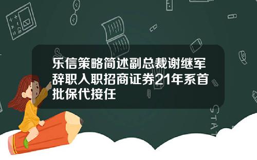 乐信策略简述副总裁谢继军辞职入职招商证券21年系首批保代接任