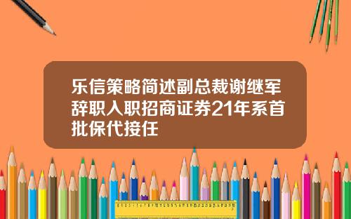 乐信策略简述副总裁谢继军辞职入职招商证券21年系首批保代接任