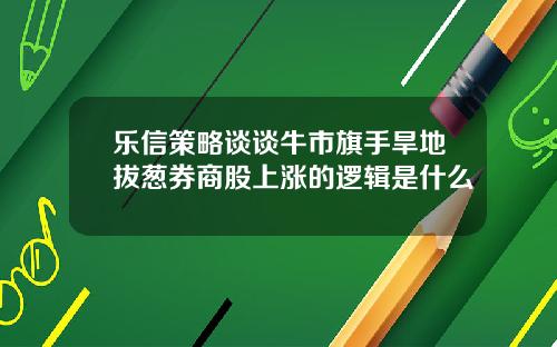 乐信策略谈谈牛市旗手旱地拔葱券商股上涨的逻辑是什么