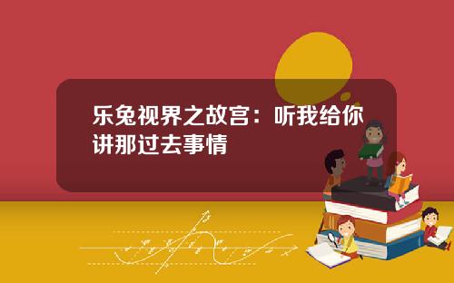 乐兔视界之故宫：听我给你讲那过去事情