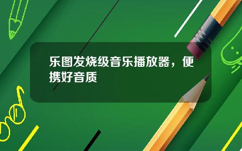 乐图发烧级音乐播放器，便携好音质