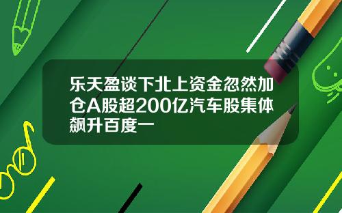 乐天盈谈下北上资金忽然加仓A股超200亿汽车股集体飙升百度一