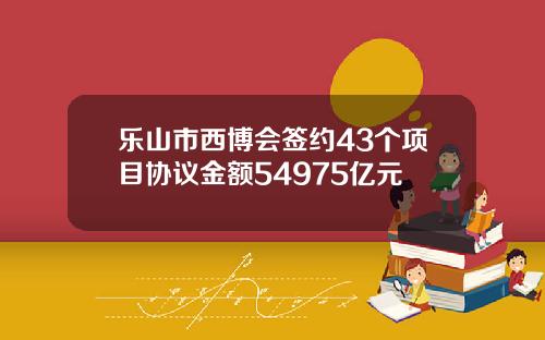 乐山市西博会签约43个项目协议金额54975亿元