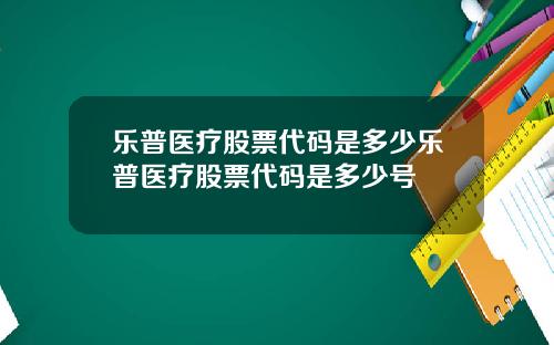 乐普医疗股票代码是多少乐普医疗股票代码是多少号
