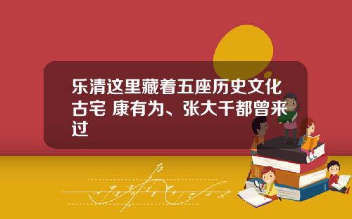 乐清这里藏着五座历史文化古宅 康有为、张大千都曾来过