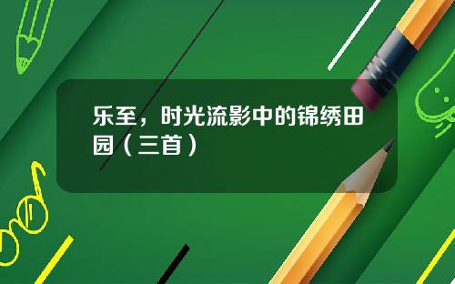 乐至，时光流影中的锦绣田园（三首）