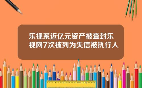 乐视系近亿元资产被查封乐视网7次被列为失信被执行人