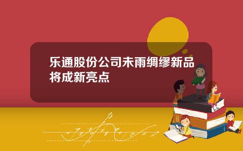 乐通股份公司未雨绸缪新品将成新亮点