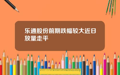乐通股份前期跌幅较大近日放量走平