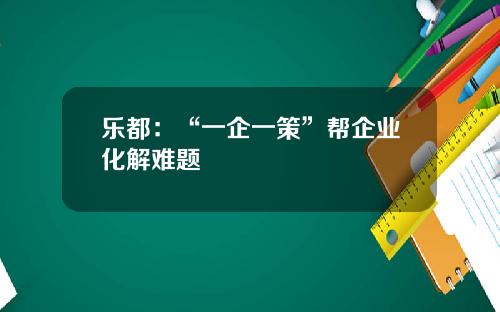 乐都：“一企一策”帮企业化解难题