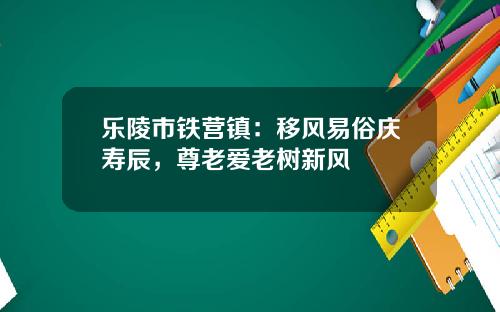 乐陵市铁营镇：移风易俗庆寿辰，尊老爱老树新风