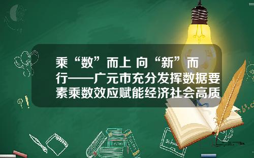 乘“数”而上 向“新”而行——广元市充分发挥数据要素乘数效应赋能经济社会高质量发展