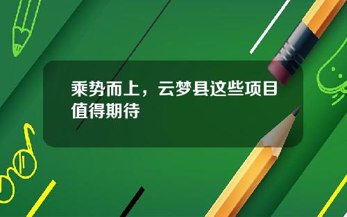 乘势而上，云梦县这些项目值得期待