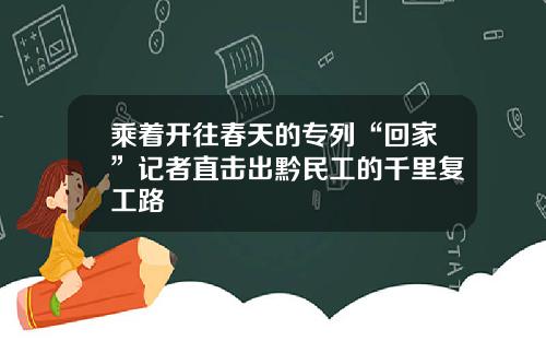 乘着开往春天的专列“回家”记者直击出黔民工的千里复工路